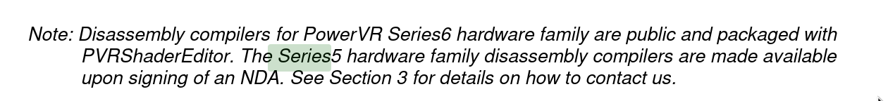 Note: Disassembly compilers for PowerVR Series6 hardware family are public and packaged with PVRShaderEditor. The Series5 hardware family disassembly compilers are made available upon signing of an NDA. See Section 3 for detauls on how to contact us.